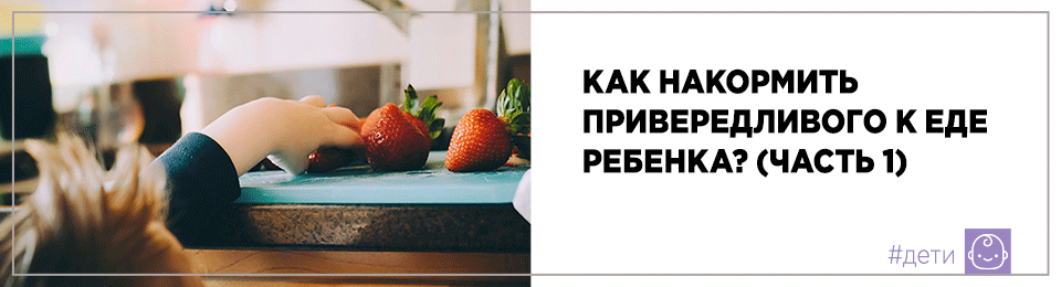 Как накормить привередливого к еде ребенка? (часть 1)