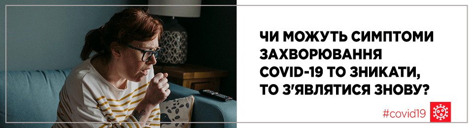 Чи можуть симптоми захворювання COVID-19 то зникати, то з'являтися знову?