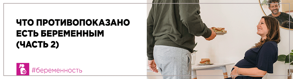 Что противопоказано есть беременным (часть 2)